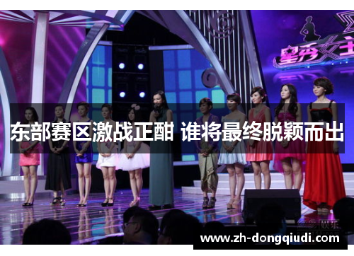 东部赛区激战正酣 谁将最终脱颖而出