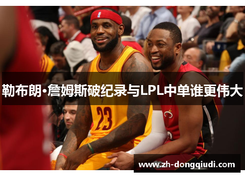勒布朗·詹姆斯破纪录与LPL中单谁更伟大