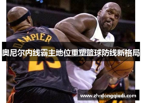 奥尼尔内线霸主地位重塑篮球防线新格局