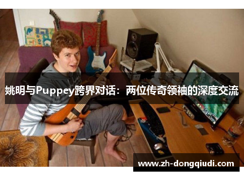 姚明与Puppey跨界对话：两位传奇领袖的深度交流